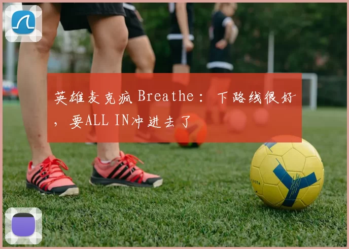 英雄麦克疯 Breathe ：下路线很好，要ALL IN冲进去了