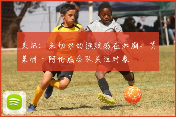 美记：米切尔的挫败感在加剧，贾莱特·阿伦成各队关注对象