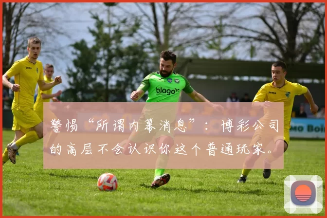 警惕“所谓内幕消息”：博彩公司的高层不会认识你这个普通玩家。（别信所谓内幕：博彩公司高层不可能认识普通玩家）