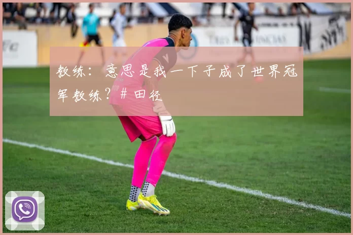 教练：意思是我一下子成了世界冠军教练？# 田径