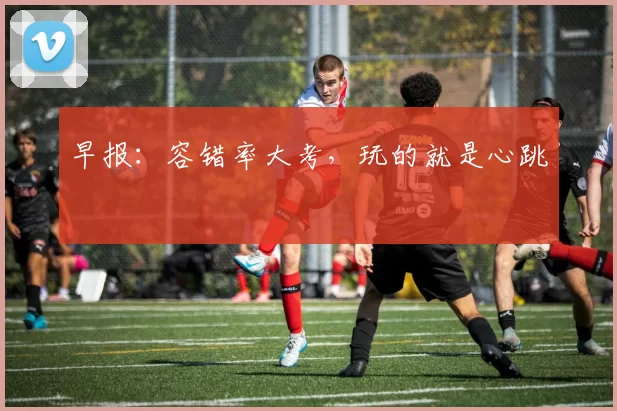 早报：容错率大考，玩的就是心跳