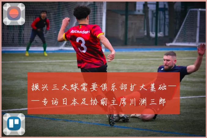 振兴三大球需要俱乐部扩大基础——专访日本足协前主席川渊三郎