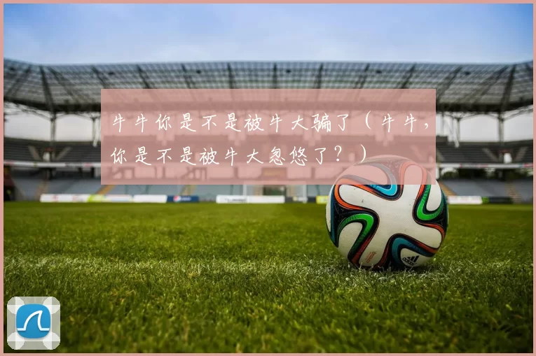 牛牛你是不是被牛大骗了（牛牛，你是不是被牛大忽悠了？）