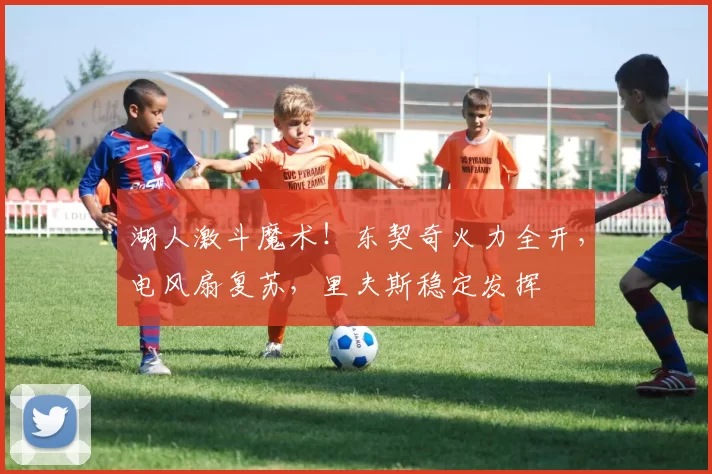 湖人激斗魔术！东契奇火力全开，电风扇复苏，里夫斯稳定发挥