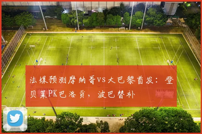 法媒预测摩纳哥vs大巴黎首发：登贝莱PK巴洛贡，波巴替补