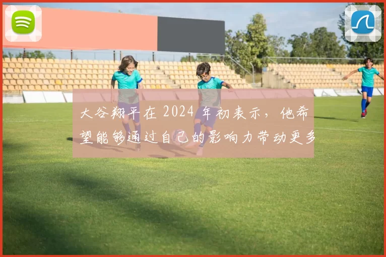 大谷翔平在 2024 年初表示，他希望能够通过自己的影响力带动更多日本孩子打球
