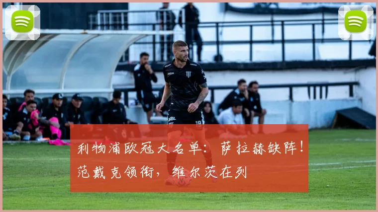 利物浦欧冠大名单：萨拉赫缺阵！范戴克领衔，维尔茨在列