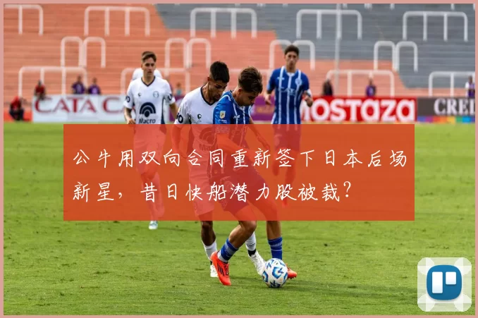 公牛用双向合同重新签下日本后场新星，昔日快船潜力股被裁？