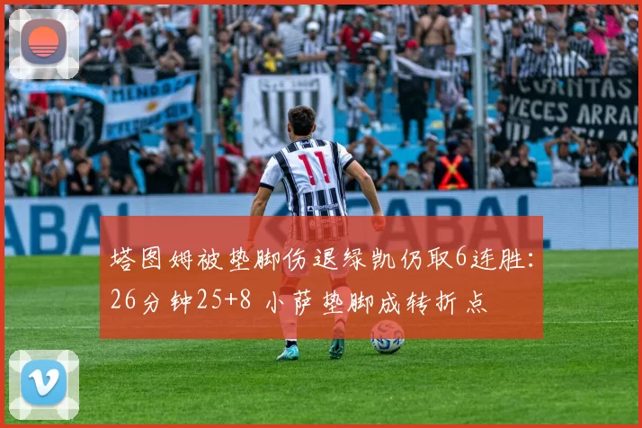 塔图姆被垫脚伤退绿凯仍取6连胜：26分钟25+8 小萨垫脚成转折点