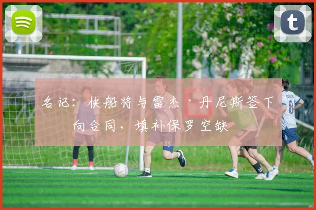 名记：快船将与雷杰·丹尼斯签下双向合同，填补保罗空缺