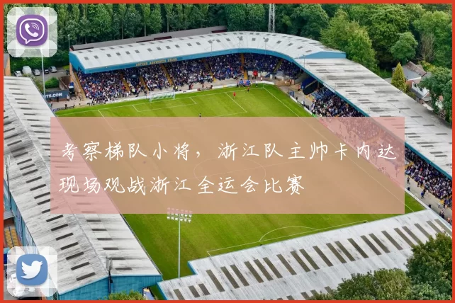 考察梯队小将，浙江队主帅卡内达现场观战浙江全运会比赛