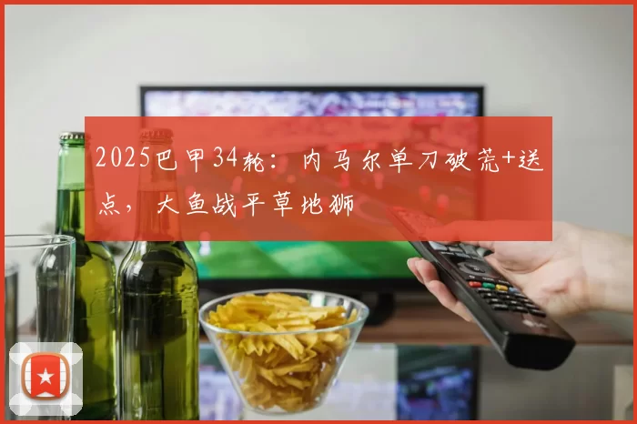 2025巴甲34轮：内马尔单刀破荒+送点，大鱼战平草地狮