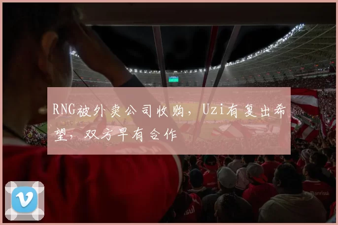 RNG被外卖公司收购，Uzi有复出希望，双方早有合作