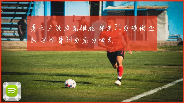 勇士主场力克雄鹿 库里31分领衔全队 字母哥34分无力回天