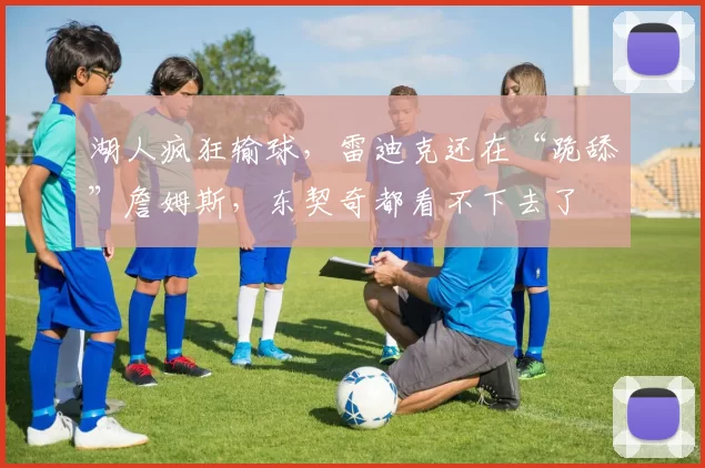 湖人疯狂输球，雷迪克还在“跪舔”詹姆斯，东契奇都看不下去了