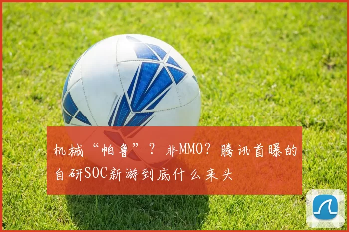 机械“帕鲁”？非MMO？腾讯首曝的自研SOC新游到底什么来头
