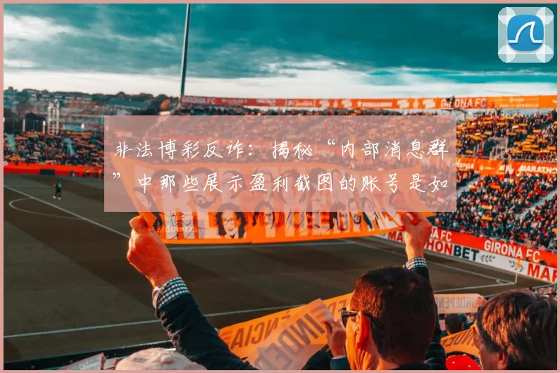 非法博彩反诈：揭秘“内部消息群”中那些展示盈利截图的账号是如何造假的。（非法博彩反诈揭秘：“内部消息群”盈利截图背后的造假套路）