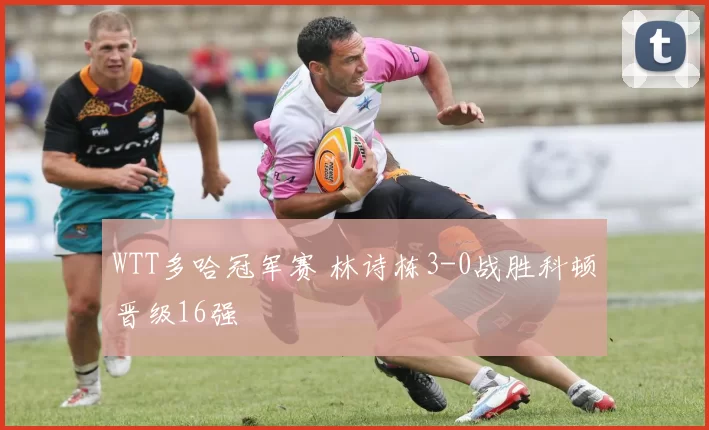 WTT多哈冠军赛 林诗栋3-0战胜科顿晋级16强
