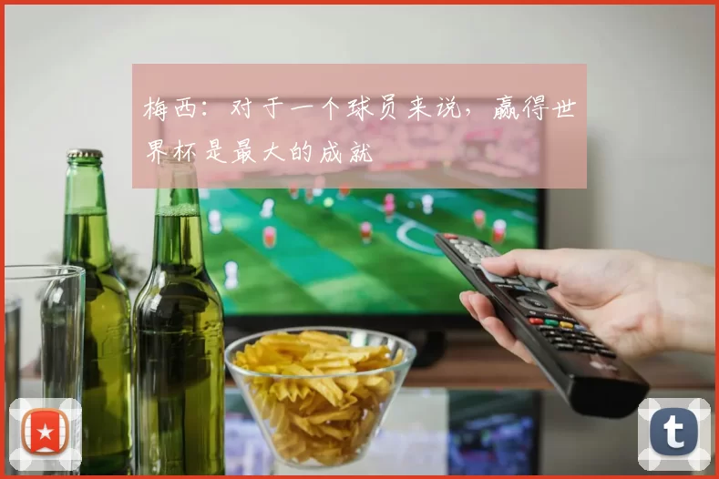 梅西：对于一个球员来说，赢得世界杯是最大的成就
