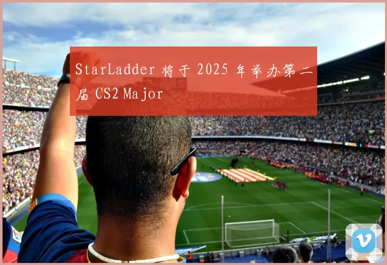 StarLadder 将于 2025 年举办第二届 CS2 Major