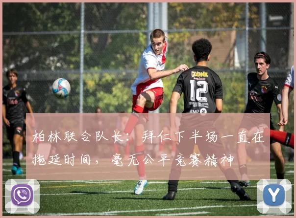 柏林联合队长：拜仁下半场一直在拖延时间，毫无公平竞赛精神