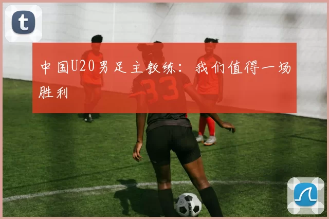 中国U20男足主教练：我们值得一场胜利