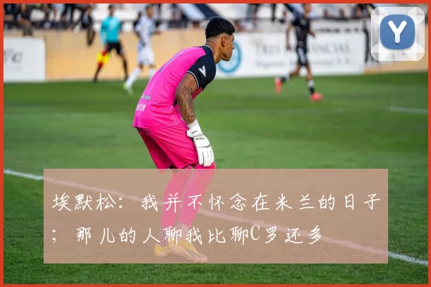 埃默松：我并不怀念在米兰的日子；那儿的人聊我比聊C罗还多