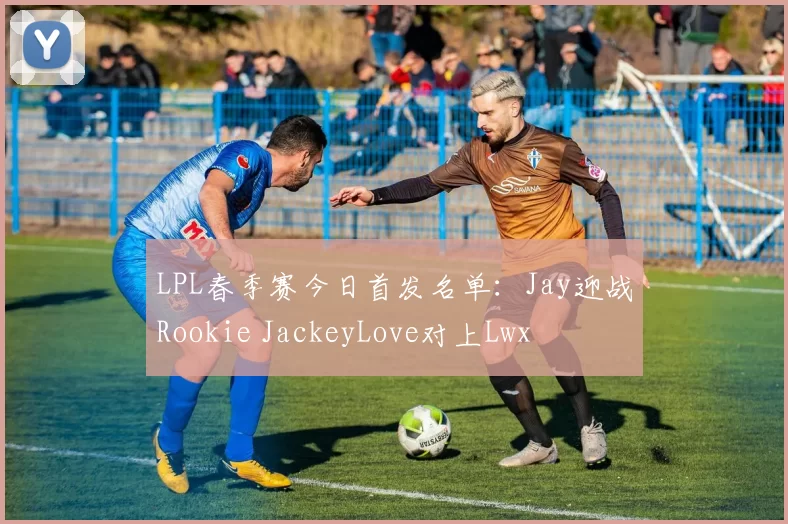LPL春季赛今日首发名单：Jay迎战Rookie JackeyLove对上Lwx