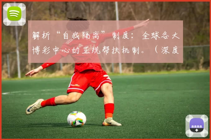 解析“自我隔离”制度：全球各大博彩中心的正规帮扶机制。（深度解读自我排除制度：全球主要博彩中心的合规援助体系）