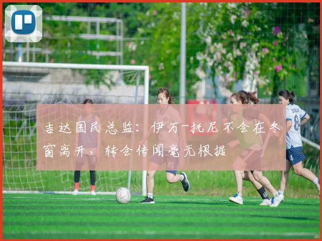吉达国民总监：伊万-托尼不会在冬窗离开，转会传闻毫无根据