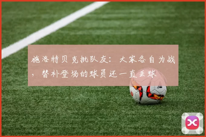 施洛特贝克批队友：大家各自为战，替补登场的球员还一直丢球