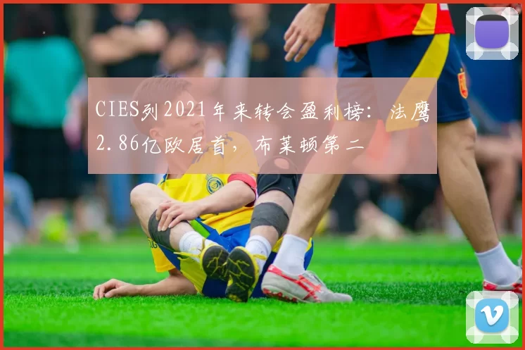 CIES列2021年来转会盈利榜：法鹰2.86亿欧居首，布莱顿第二