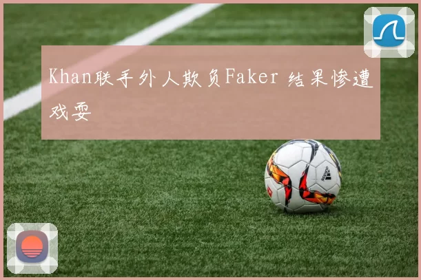 Khan联手外人欺负Faker 结果惨遭戏耍