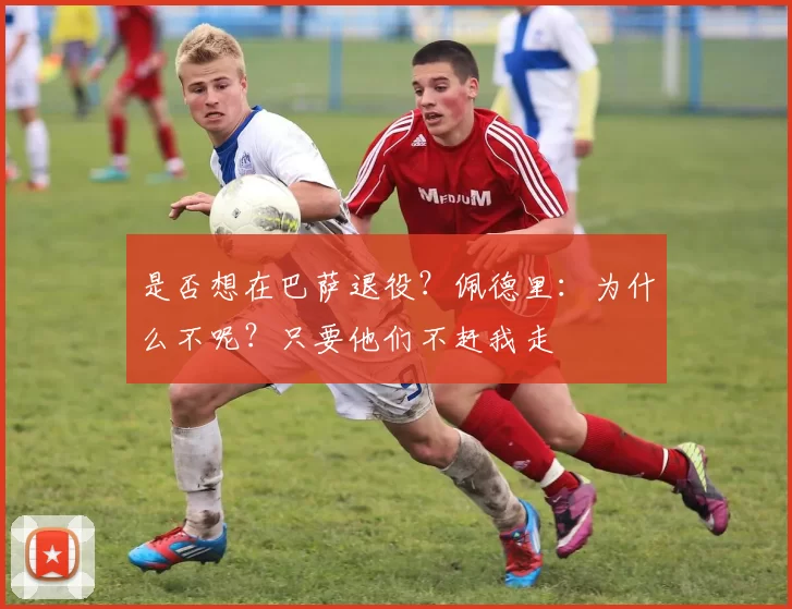 是否想在巴萨退役？佩德里：为什么不呢？只要他们不赶我走