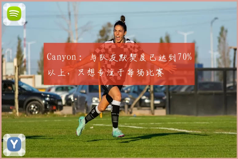 Canyon ：与队友默契度已达到70%以上，只想专注于每场比赛