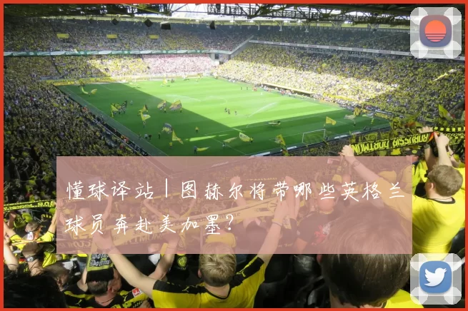 懂球译站｜图赫尔将带哪些英格兰球员奔赴美加墨？