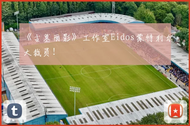 《古墓丽影》工作室Eidos蒙特利尔大裁员！