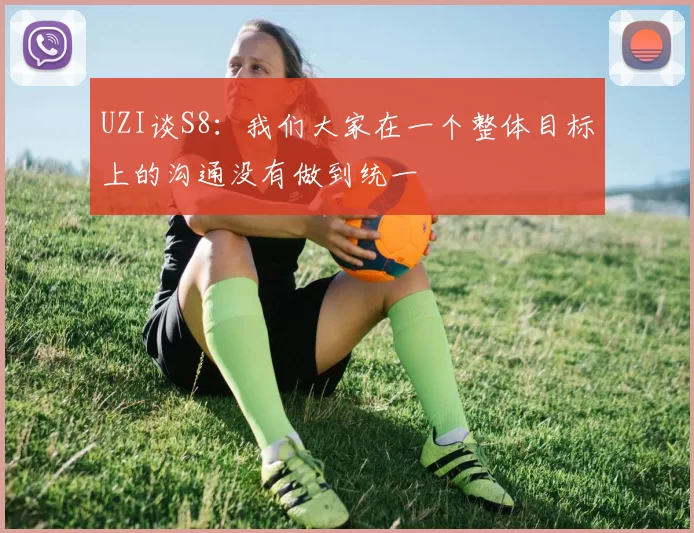 UZI谈S8：我们大家在一个整体目标上的沟通没有做到统一