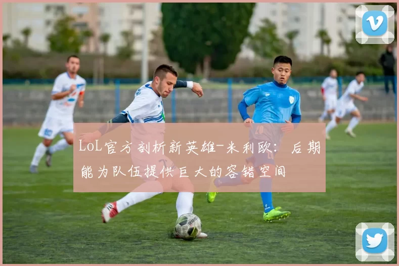 LoL官方剖析新英雄-米利欧：后期能为队伍提供巨大的容错空间