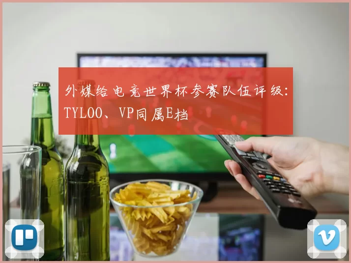 外媒给电竞世界杯参赛队伍评级：TYLOO、VP同属E档