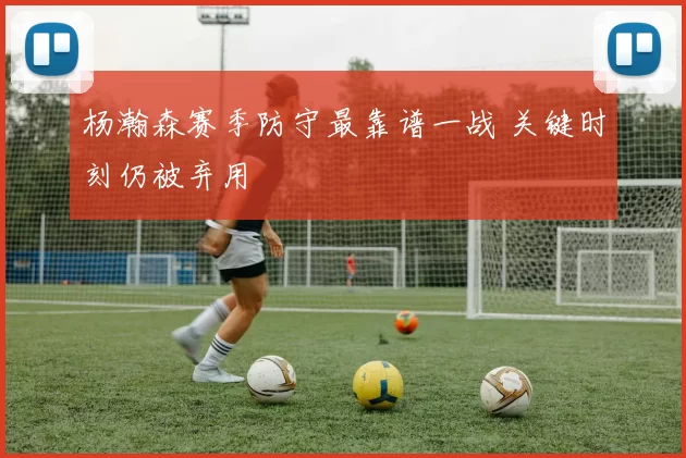 杨瀚森赛季防守最靠谱一战 关键时刻仍被弃用