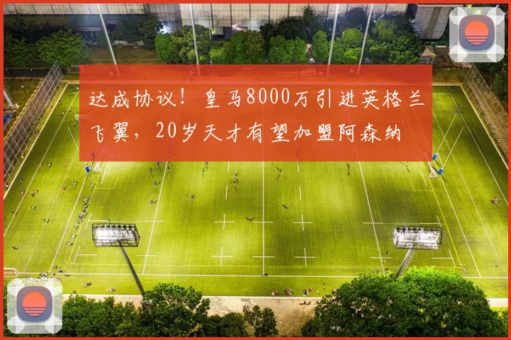 达成协议！皇马8000万引进英格兰飞翼，20岁天才有望加盟阿森纳