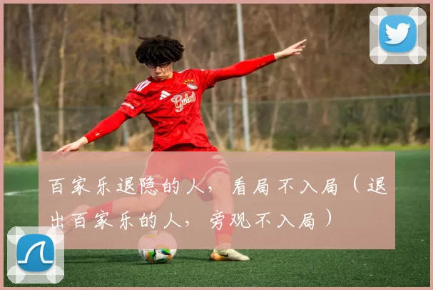 百家乐退隐的人，看局不入局（退出百家乐的人，旁观不入局）