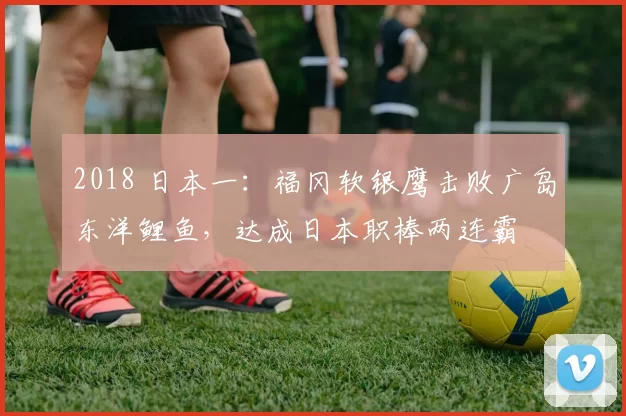2018 日本一：福冈软银鹰击败广岛东洋鲤鱼，达成日本职棒两连霸