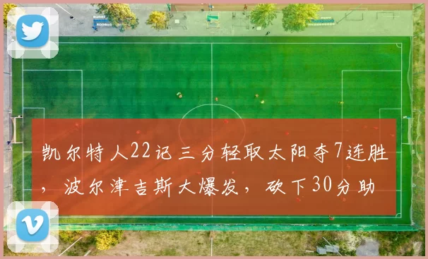 凯尔特人22记三分轻取太阳夺7连胜，波尔津吉斯大爆发，砍下30分助绿军获胜