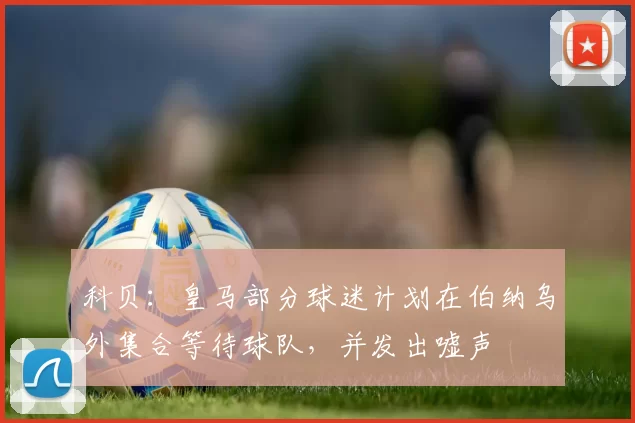 科贝：皇马部分球迷计划在伯纳乌外集合等待球队，并发出嘘声