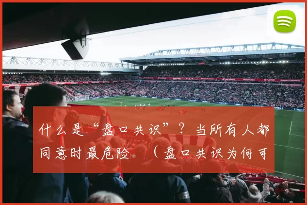 什么是“盘口共识”？当所有人都同意时最危险。（盘口共识为何可怕：人人同意的时刻最危险）