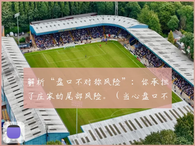 解析“盘口不对称风险”：你承担了庄家的尾部风险。（当心盘口不对称：庄家的尾部风险由你承担）