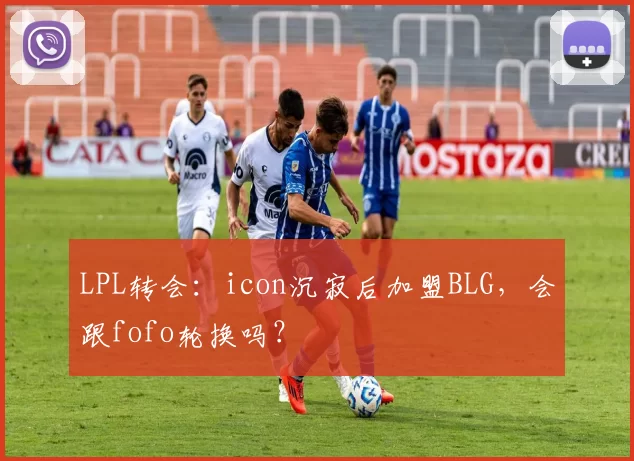 LPL转会：icon沉寂后加盟BLG，会跟fofo轮换吗？