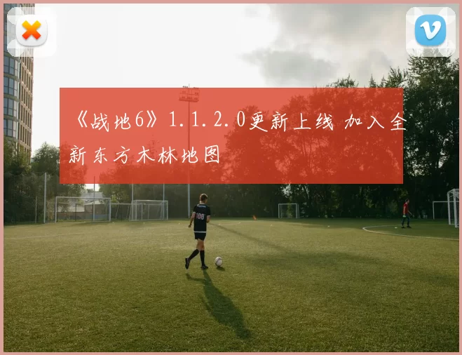 《战地6》1.1.2.0更新上线 加入全新东方木林地图